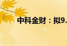 中科金财：拟9.5亿元增资海南蓉祥