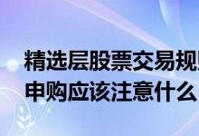 精选层股票交易规则及注意事项 精选层股票申购应该注意什么