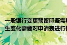 一般银行变更预留印鉴需要多久 中国银行：预留银行印鉴发生变化需要对申请表进行修改吗