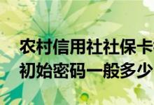 农村信用社社保卡初始密码多少 农村社保卡初始密码一般多少
