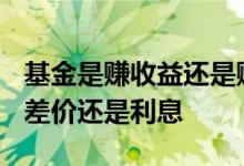 基金是赚收益还是赚差价? 货币基金赚取的是差价还是利息