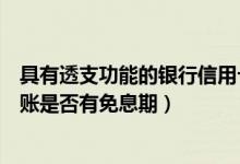 具有透支功能的银行信用卡有哪些（广州银行信用卡透支转账是否有免息期）