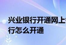 兴业银行开通网上银行方法 兴业银行网上银行怎么开通