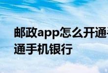 邮政app怎么开通手机银行 邮政银行怎么开通手机银行