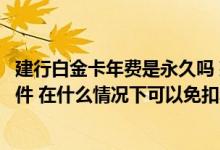 建行白金卡年费是永久吗 建行白金卡的使用方法以及优惠条件 在什么情况下可以免扣年费