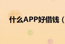 什么APP好借钱（什么app借钱最好借）