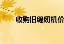 收购旧缝纫机价格表（收购身份证）