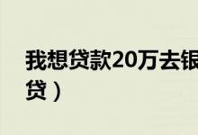 我想贷款20万去银行怎么贷（我想贷款怎么贷）