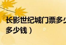 长影世纪城门票多少钱一张（长影世纪城门票多少钱）