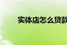 实体店怎么贷款 实体店贷款怎么贷