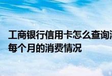 工商银行信用卡怎么查询消费记录 如何查询工商银行信用卡每个月的消费情况