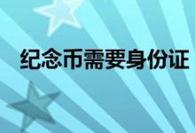 纪念币需要身份证 买纪念币需要身份证吗