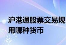 沪港通股票交易规则详解 买卖沪港通股票使用哪种货币