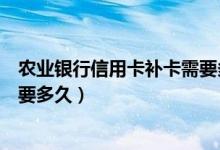 农业银行信用卡补卡需要多少时间（农业银行信用卡补卡需要多久）