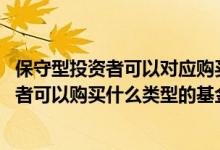 保守型投资者可以对应购买什么类型的基金产品 保守型投资者可以购买什么类型的基金产品