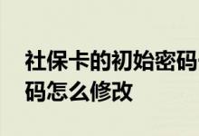 社保卡的初始密码一般是多少 社保卡初始密码怎么修改 