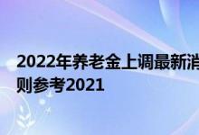 2022年养老金上调最新消息 广西2022年养老金上调方案细则参考2021 
