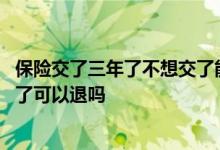 保险交了三年了不想交了能退吗 保险交了一年第二年不想交了可以退吗