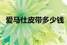 爱马仕皮带多少钱（爱马仕正品皮带价格）