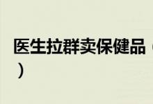 医生拉群卖保健品（并称我们团购价特别便宜）