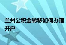 兰州公积金转移如何办理 兰州灵活就业人员如何办理公积金开户 
