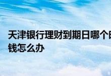 天津银行理财到期日哪个时间到账 天津银行理财没到期急用钱怎么办