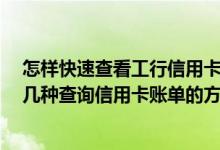 怎样快速查看工行信用卡账单 怎么查询工行信用卡账单 有几种查询信用卡账单的方式 分别是什么