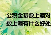 公积金基数上调对个人有什么好处 公积金基数上调有什么好处