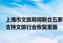 上海市文旅局将联合五家银行为文旅企业增加授信500亿元支持文旅行业恢复重振