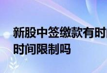 新股中签缴款有时间限制吗 新股中签缴款有时间限制吗