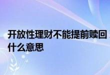 开放性理财不能提前赎回 理财产品开放期可申购不可赎回是什么意思