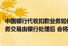 中国银行代收扣款业务如何关闭 中国银行：“快捷代收”业务交易由银行处理后 会将交易结果通知客户吗