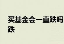 买基金会一直跌吗 为什么买基金总是一买就跌