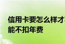 信用卡要怎么样才不扣年费 信用卡怎么样才能不扣年费