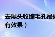 去黑头收缩毛孔最好的产品（什么去黑头产品有效果）