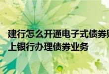 建行怎么开通电子式债券账户 建设银行：我怎样才能使用网上银行办理债券业务