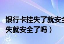 银行卡挂失了就安全了吗（温州银行信用卡挂失就安全了吗）