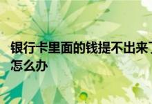 银行卡里面的钱提不出来了怎么办 银行卡里面的钱提不出来怎么办 