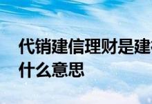 代销建信理财是建行的吗 建行代销建信理财什么意思