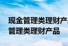 现金管理类理财产品是什么意思 什么叫现金管理类理财产品