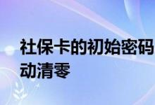 社保卡的初始密码一般是多少 余额会不会自动清零 