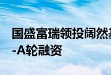 国盛富瑞领投阔然基因宣布完成数千万元Pre-A轮融资