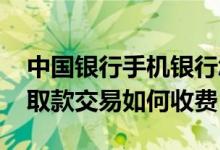 中国银行手机银行怎么取钱 中国银行：手机取款交易如何收费