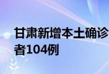 甘肃新增本土确诊病例14例本土无症状感染者104例