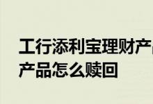 工行添利宝理财产品怎么样 工行添利宝理财产品怎么赎回