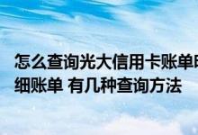 怎么查询光大信用卡账单明细 怎么查询光大信用卡消费的详细账单 有几种查询方法