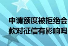 申请额度被拒绝会上征信吗 申请额度但不借款对征信有影响吗