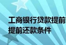 工商银行贷款提前还款怎么算 工商银行贷款提前还款条件