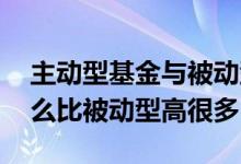 主动型基金与被动型基金区别 主动基金为什么比被动型高很多