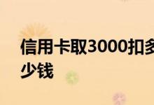 信用卡取3000扣多少钱 信用卡取3000扣多少钱